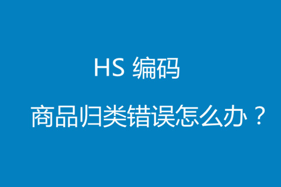 進(jìn)口貨物hs編碼歸類(lèi)錯(cuò)誤該怎么處理?